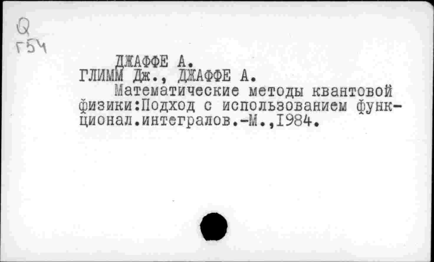 ﻿а
ДЖАФФЕ А.
ГЛИММ Дж., ДЖАФФЕ А.
Математические методы квантовой физики:Подход с использованием функционал, интегралов. ~М., 1984.